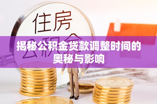 曲周揭秘公积金贷款调整时间的奥秘与影响