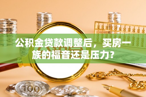 曲周公积金贷款调整后，买房一族的福音还是压力？