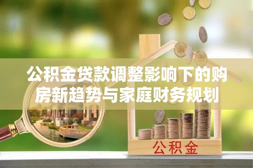 曲周公积金贷款调整影响下的购房新趋势与家庭财务规划