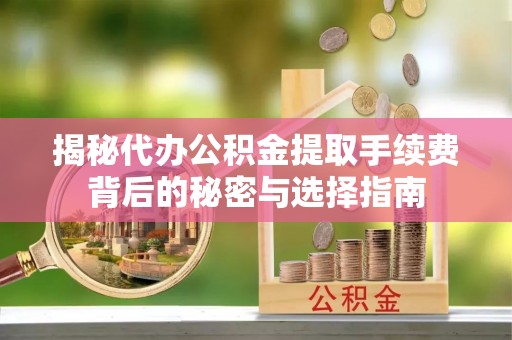曲周揭秘代办公积金提取手续费背后的秘密与选择指南