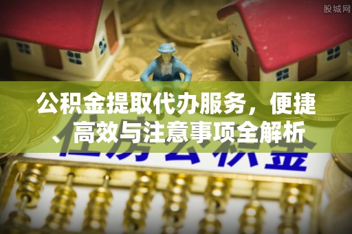 曲周公积金提取代办服务，便捷、高效与注意事项全解析