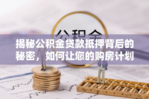 曲周揭秘公积金贷款抵押背后的秘密，如何让您的购房计划更轻松？