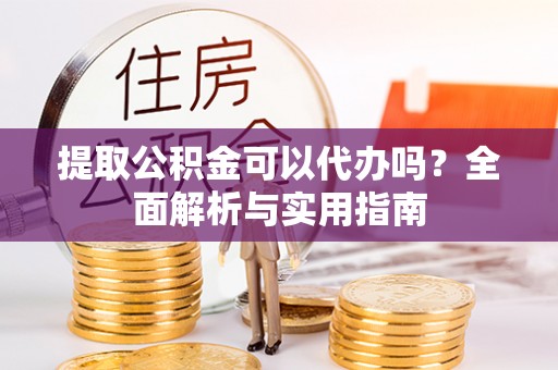 曲周提取公积金可以代办吗？全面解析与实用指南