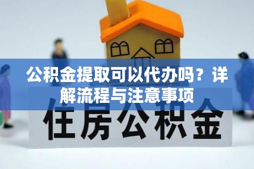 曲周公积金提取可以代办吗？详解流程与注意事项