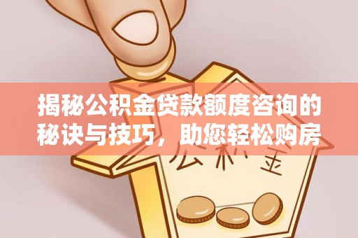 曲周揭秘公积金贷款额度咨询的秘诀与技巧，助您轻松购房！