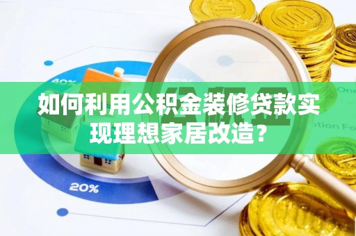 曲周如何利用公积金装修贷款实现理想家居改造？