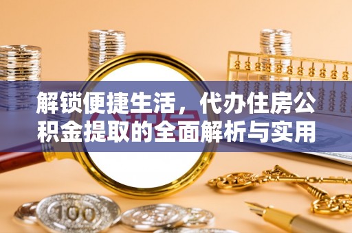 曲周解锁便捷生活，代办住房公积金提取的全面解析与实用指南