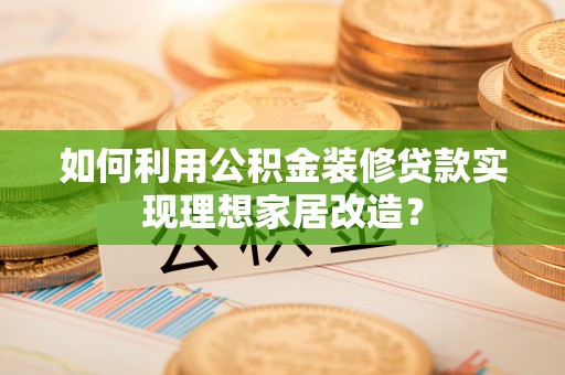 曲周如何利用公积金装修贷款实现理想家居改造？