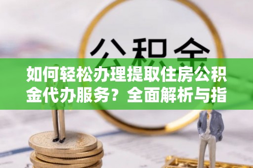 曲周如何轻松办理提取住房公积金代办服务？全面解析与指南