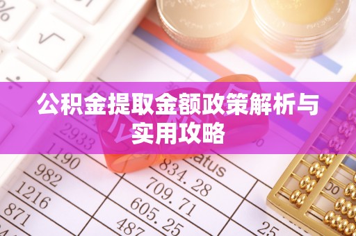 曲周公积金提取金额政策解析与实用攻略