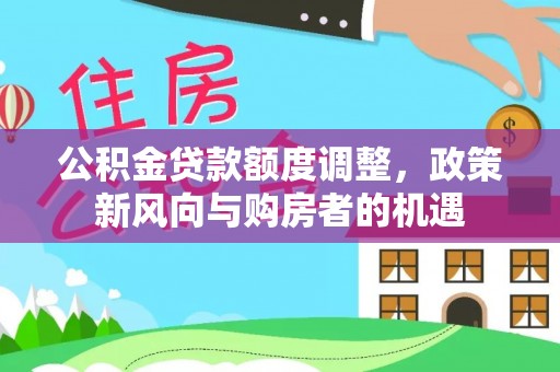 曲周公积金贷款额度调整，政策新风向与购房者的机遇