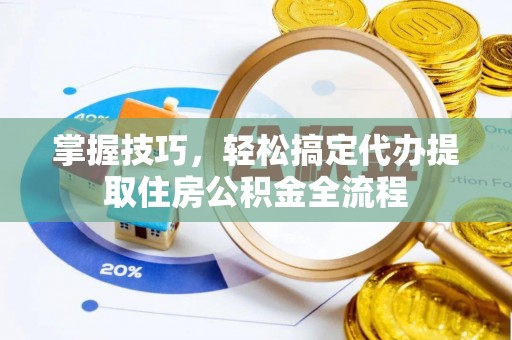曲周掌握技巧，轻松搞定代办提取住房公积金全流程