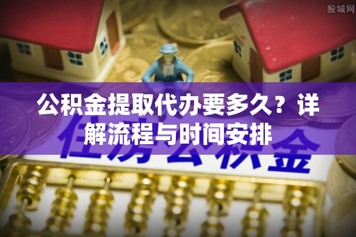 曲周公积金提取代办要多久？详解流程与时间安排