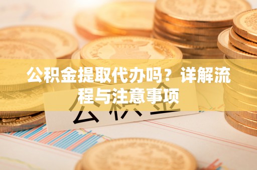 曲周公积金提取代办吗？详解流程与注意事项