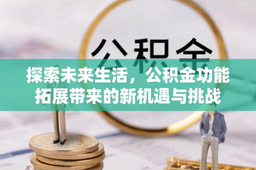 曲周探索未来生活，公积金功能拓展带来的新机遇与挑战