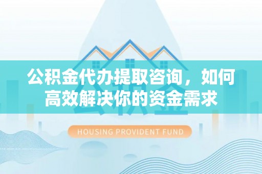 曲周公积金代办提取咨询，如何高效解决你的资金需求