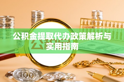 曲周公积金提取代办政策解析与实用指南