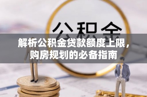 曲周解析公积金贷款额度上限，购房规划的必备指南