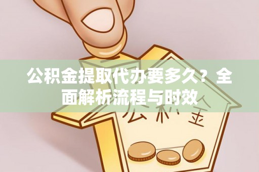 曲周公积金提取代办要多久？全面解析流程与时效