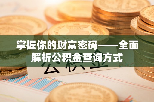 曲周掌握你的财富密码——全面解析公积金查询方式