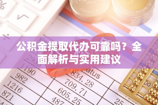 曲周公积金提取代办可靠吗？全面解析与实用建议