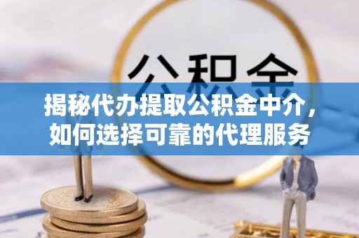 曲周揭秘代办提取公积金中介，如何选择可靠的代理服务