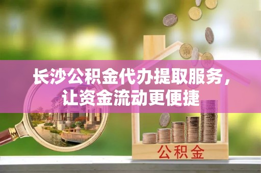 曲周长沙公积金代办提取服务，让资金流动更便捷