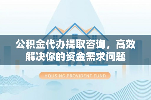 曲周公积金代办提取咨询，高效解决你的资金需求问题