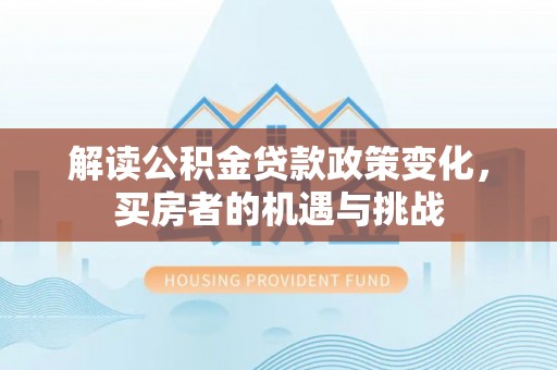 曲周解读公积金贷款政策变化，买房者的机遇与挑战
