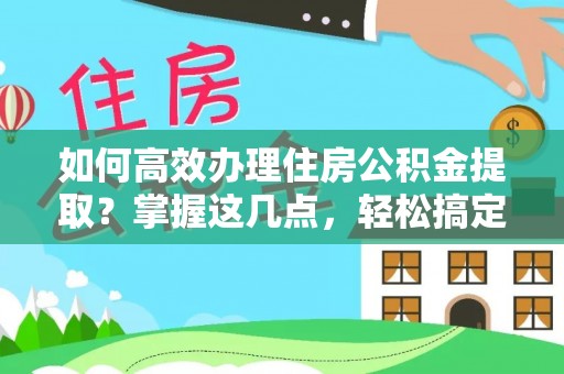 曲周如何高效办理住房公积金提取？掌握这几点，轻松搞定！