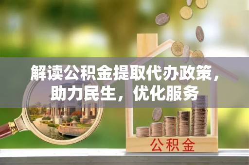 曲周解读公积金提取代办政策，助力民生，优化服务