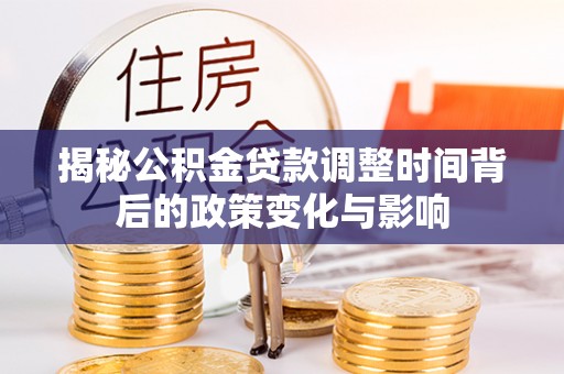 曲周揭秘公积金贷款调整时间背后的政策变化与影响