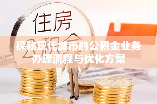 曲周探秘现代城市的公积金业务办理流程与优化方案