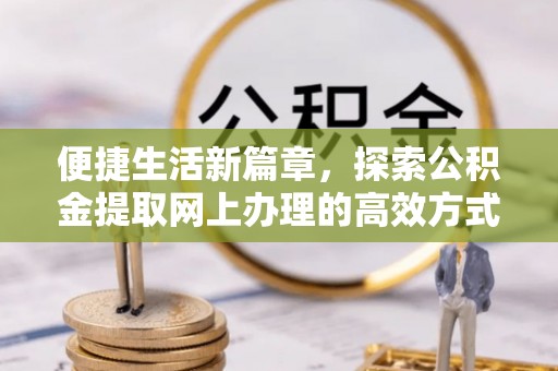 曲周便捷生活新篇章，探索公积金提取网上办理的高效方式