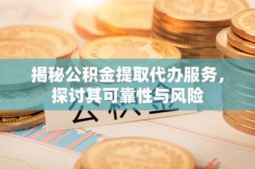 曲周揭秘公积金提取代办服务，探讨其可靠性与风险