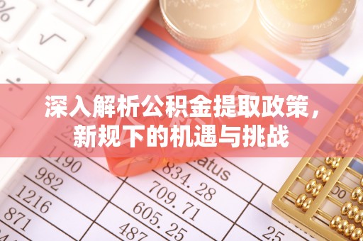 曲周深入解析公积金提取政策，新规下的机遇与挑战