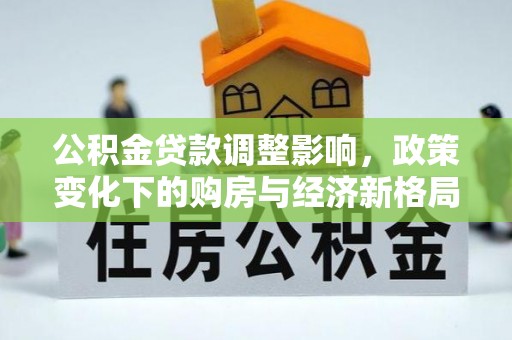 曲周公积金贷款调整影响，政策变化下的购房与经济新格局