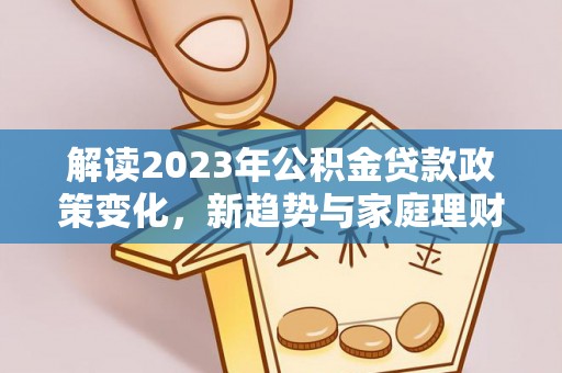 曲周解读2023年公积金贷款政策变化，新趋势与家庭理财规划