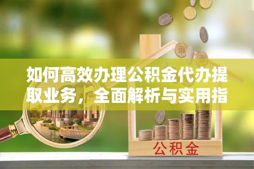 曲周如何高效办理公积金代办提取业务，全面解析与实用指南