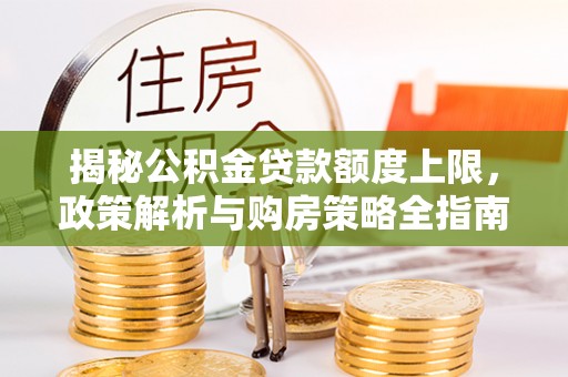曲周揭秘公积金贷款额度上限，政策解析与购房策略全指南