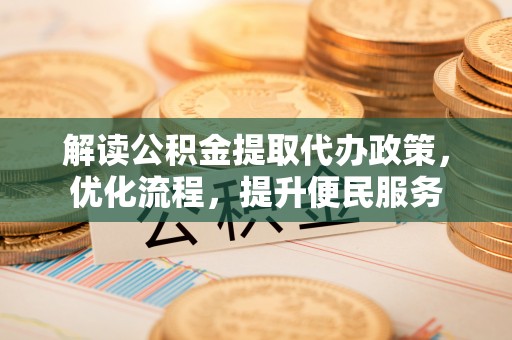 曲周解读公积金提取代办政策，优化流程，提升便民服务