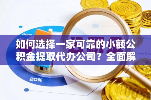 曲周如何选择一家可靠的小额公积金提取代办公司？全面解析与指南