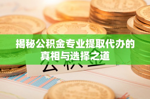 曲周揭秘公积金专业提取代办的真相与选择之道
