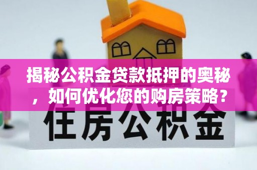 曲周揭秘公积金贷款抵押的奥秘，如何优化您的购房策略？
