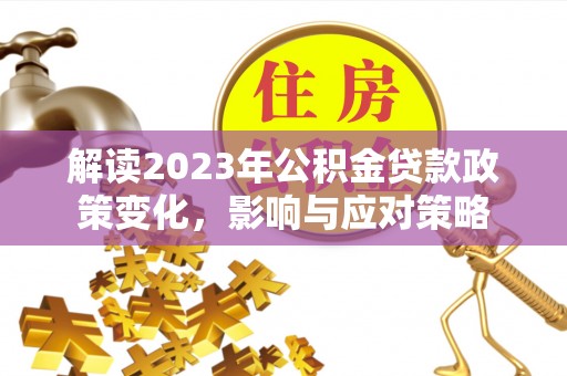曲周解读2023年公积金贷款政策变化，影响与应对策略
