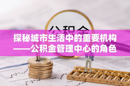 曲周探秘城市生活中的重要机构——公积金管理中心的角色与意义