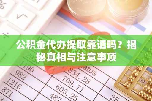 曲周公积金代办提取靠谱吗？揭秘真相与注意事项