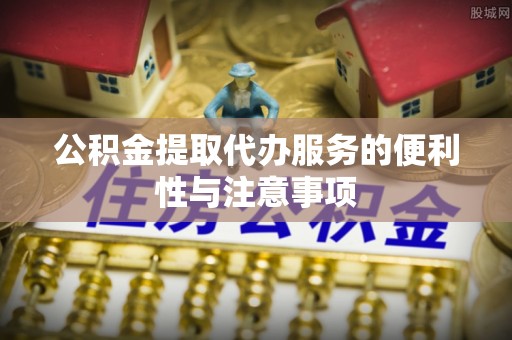 曲周公积金提取代办服务的便利性与注意事项