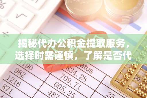 曲周揭秘代办公积金提取服务，选择时需谨慎，了解是否代办公积金提取可靠吗？