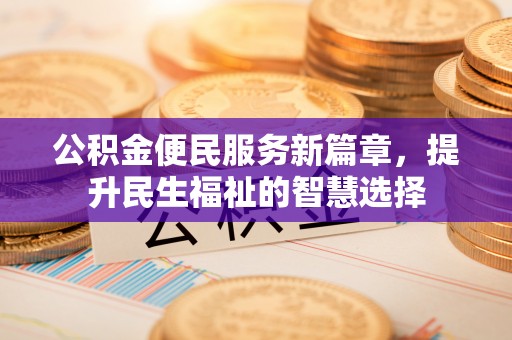 曲周公积金便民服务新篇章，提升民生福祉的智慧选择
